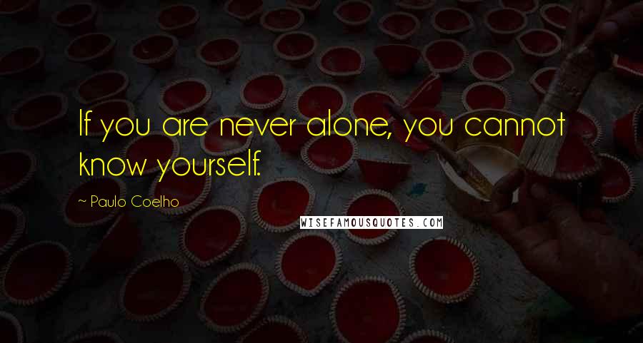 Paulo Coelho Quotes: If you are never alone, you cannot know yourself.