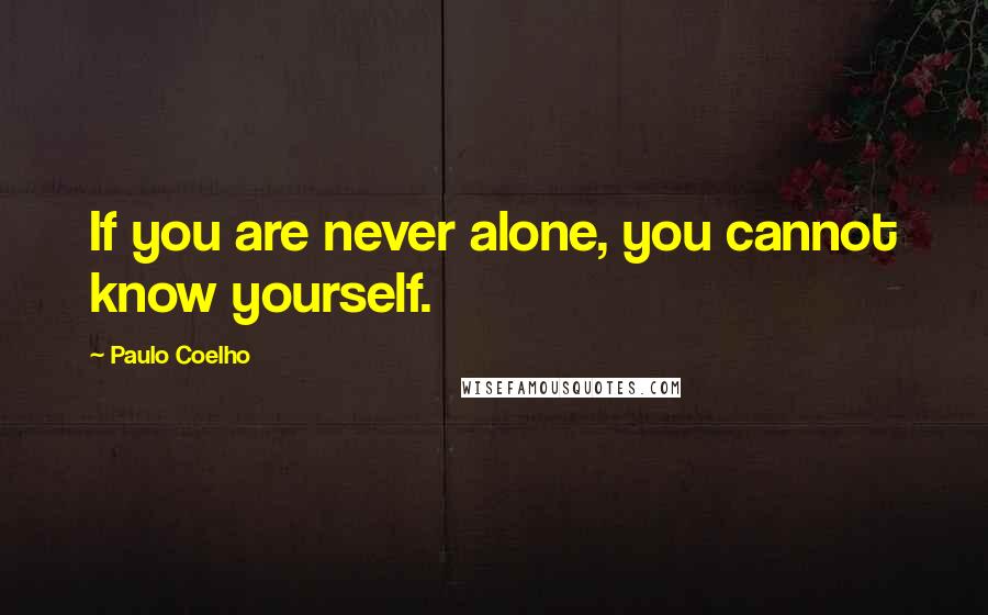 Paulo Coelho Quotes: If you are never alone, you cannot know yourself.