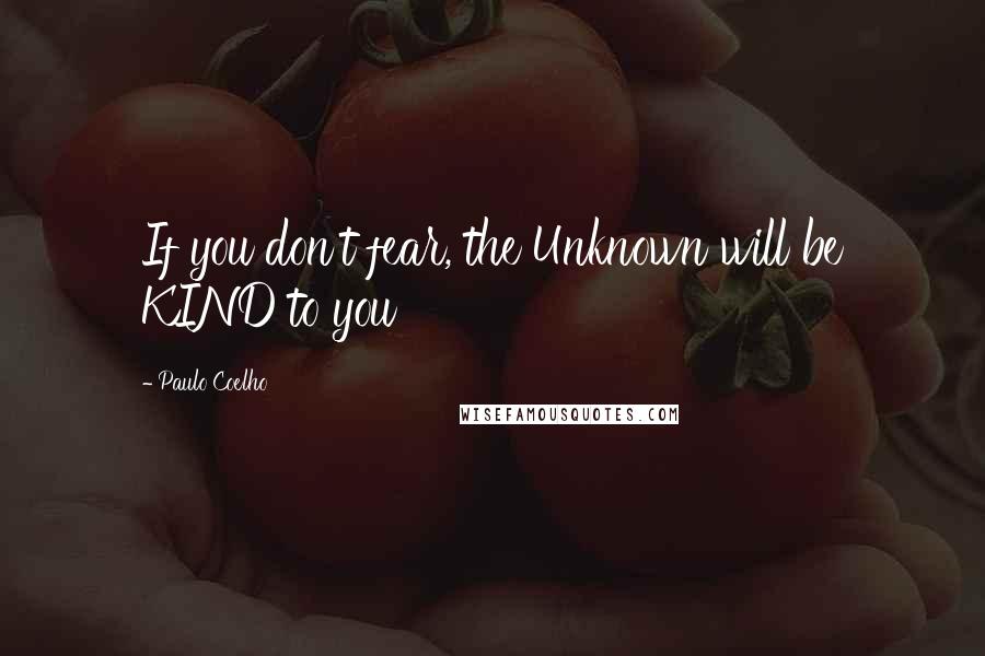 Paulo Coelho Quotes: If you don't fear, the Unknown will be KIND to you