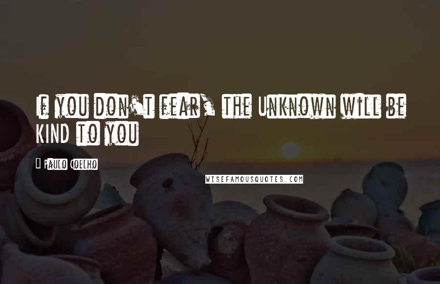 Paulo Coelho Quotes: If you don't fear, the Unknown will be KIND to you