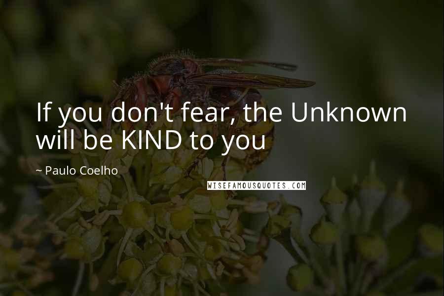 Paulo Coelho Quotes: If you don't fear, the Unknown will be KIND to you