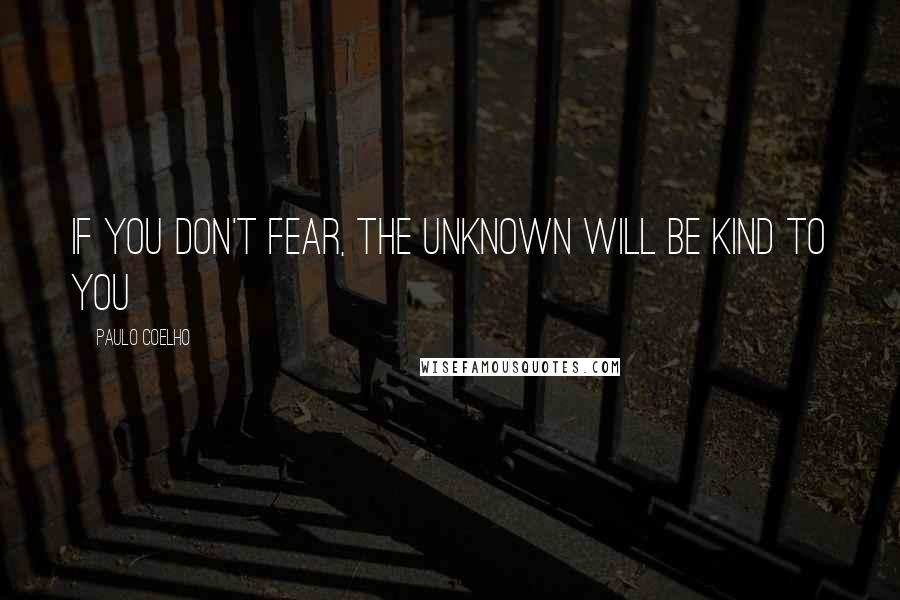 Paulo Coelho Quotes: If you don't fear, the Unknown will be KIND to you