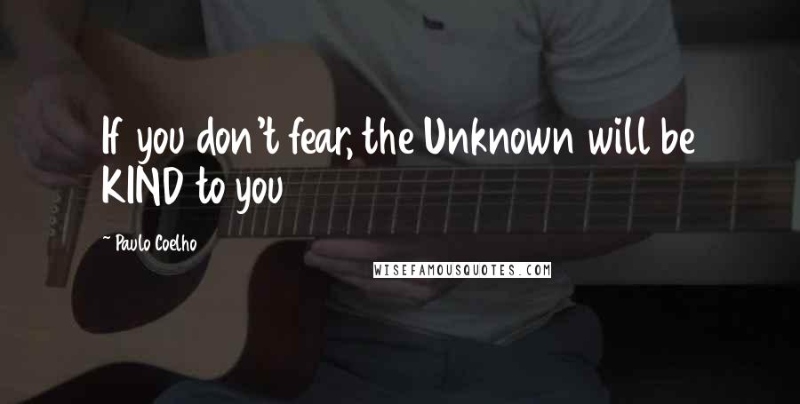 Paulo Coelho Quotes: If you don't fear, the Unknown will be KIND to you