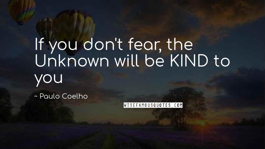 Paulo Coelho Quotes: If you don't fear, the Unknown will be KIND to you