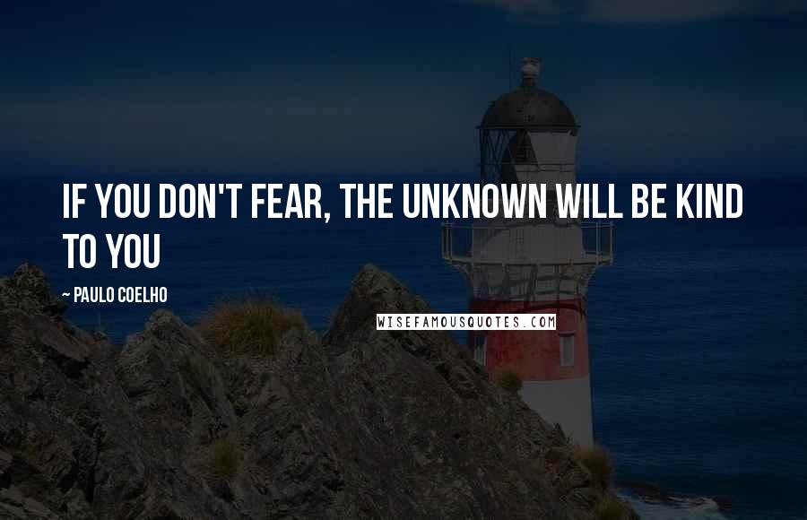 Paulo Coelho Quotes: If you don't fear, the Unknown will be KIND to you