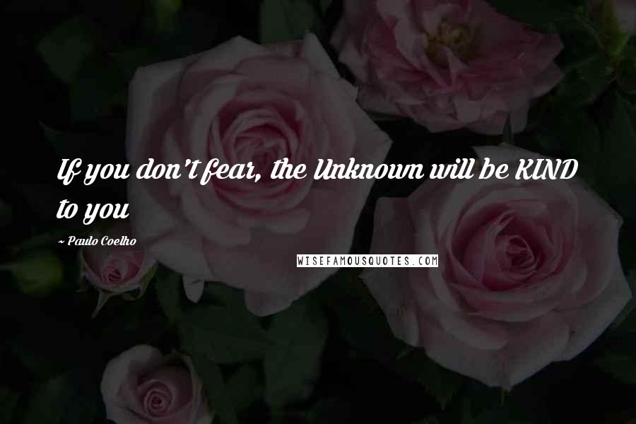 Paulo Coelho Quotes: If you don't fear, the Unknown will be KIND to you