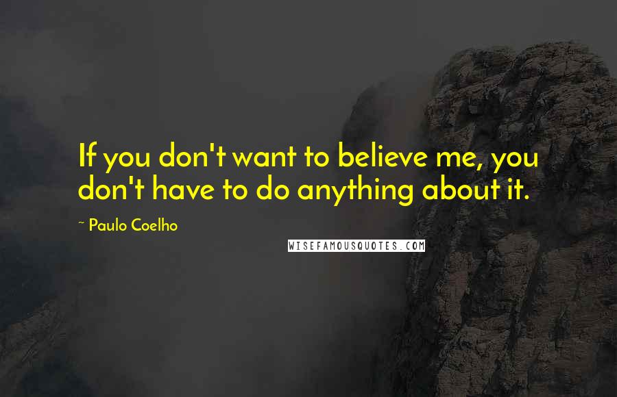 Paulo Coelho Quotes: If you don't want to believe me, you don't have to do anything about it.