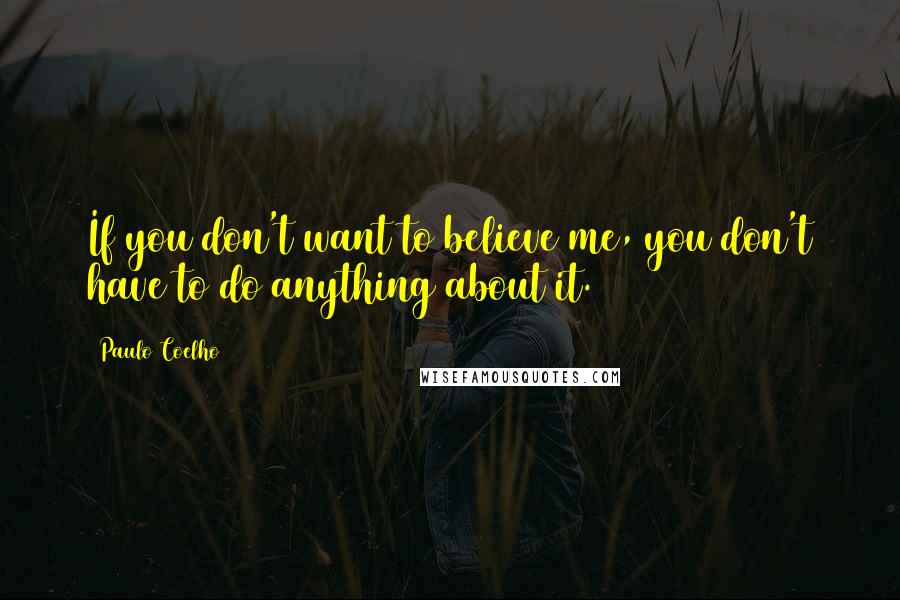Paulo Coelho Quotes: If you don't want to believe me, you don't have to do anything about it.