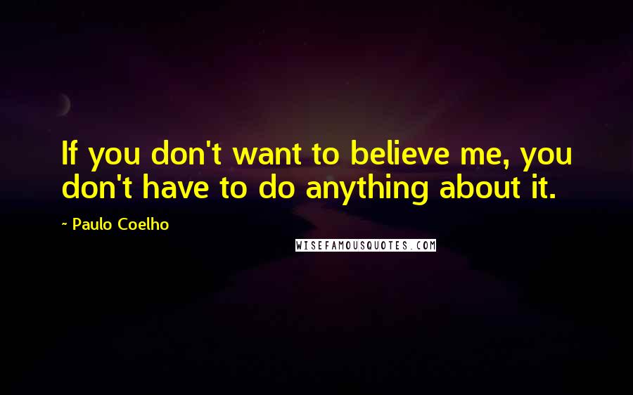 Paulo Coelho Quotes: If you don't want to believe me, you don't have to do anything about it.