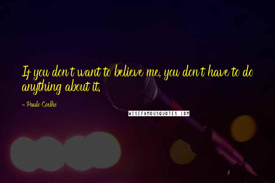 Paulo Coelho Quotes: If you don't want to believe me, you don't have to do anything about it.