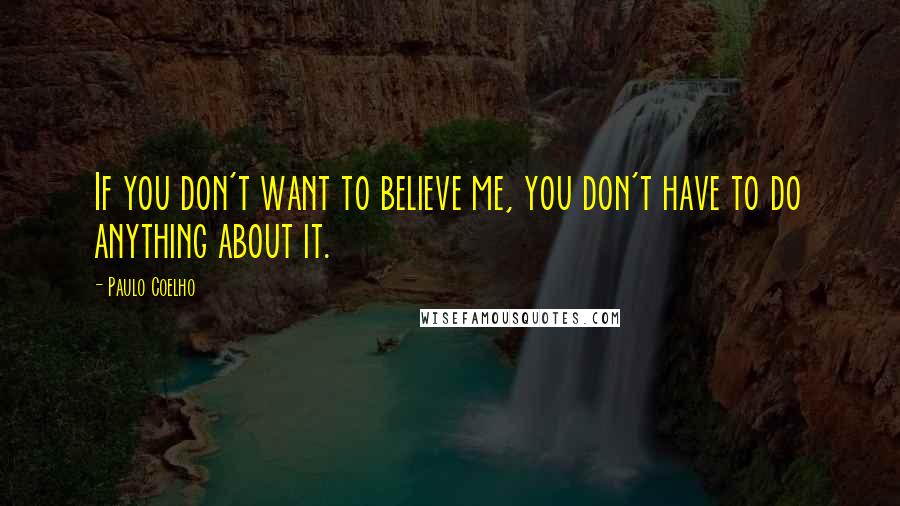 Paulo Coelho Quotes: If you don't want to believe me, you don't have to do anything about it.