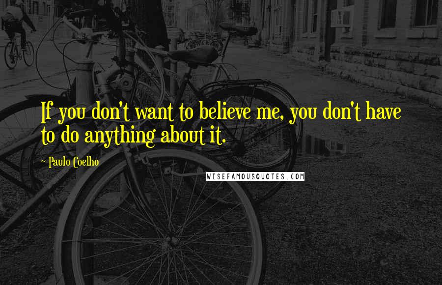 Paulo Coelho Quotes: If you don't want to believe me, you don't have to do anything about it.