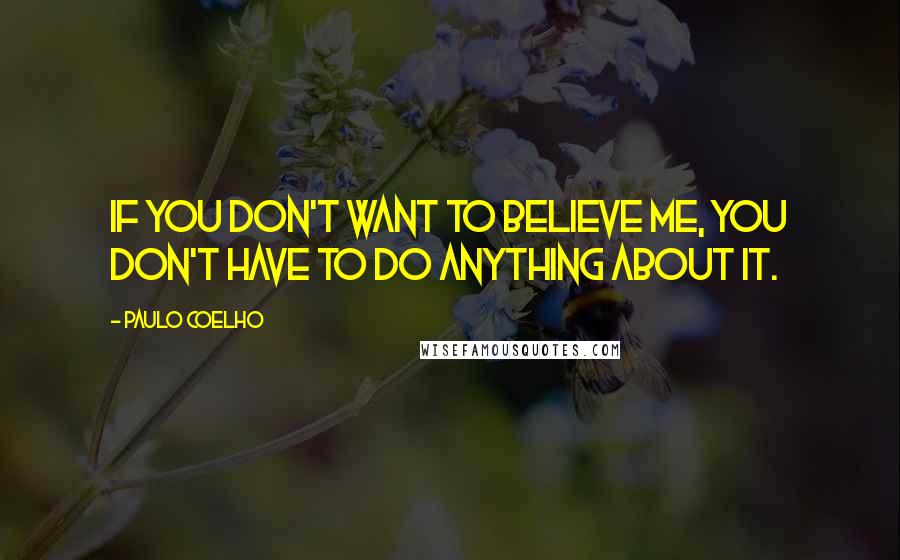 Paulo Coelho Quotes: If you don't want to believe me, you don't have to do anything about it.