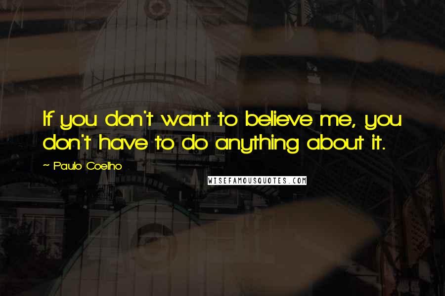 Paulo Coelho Quotes: If you don't want to believe me, you don't have to do anything about it.