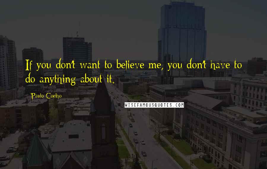 Paulo Coelho Quotes: If you don't want to believe me, you don't have to do anything about it.