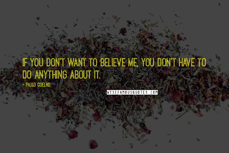 Paulo Coelho Quotes: If you don't want to believe me, you don't have to do anything about it.