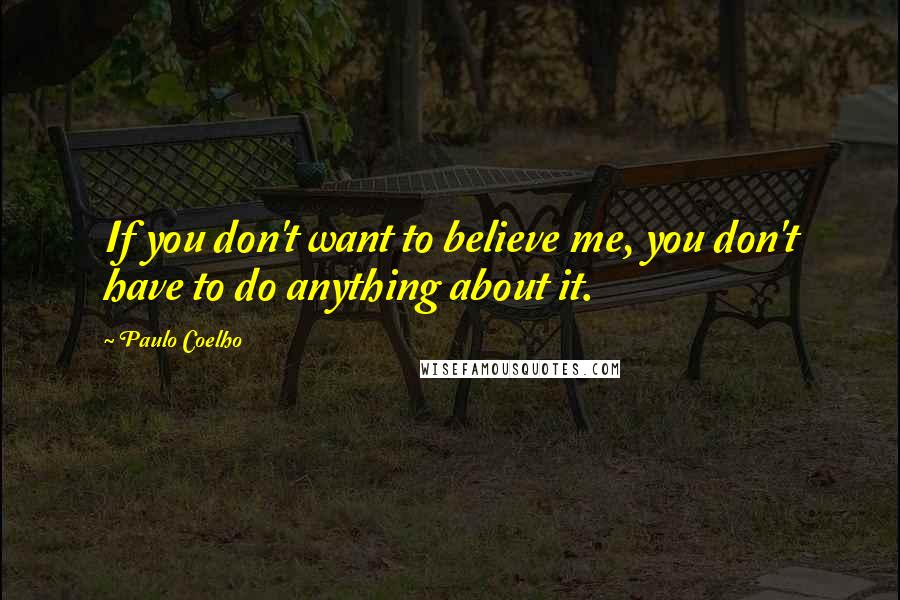 Paulo Coelho Quotes: If you don't want to believe me, you don't have to do anything about it.