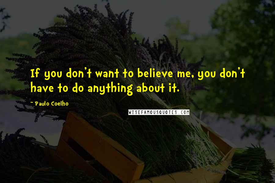 Paulo Coelho Quotes: If you don't want to believe me, you don't have to do anything about it.