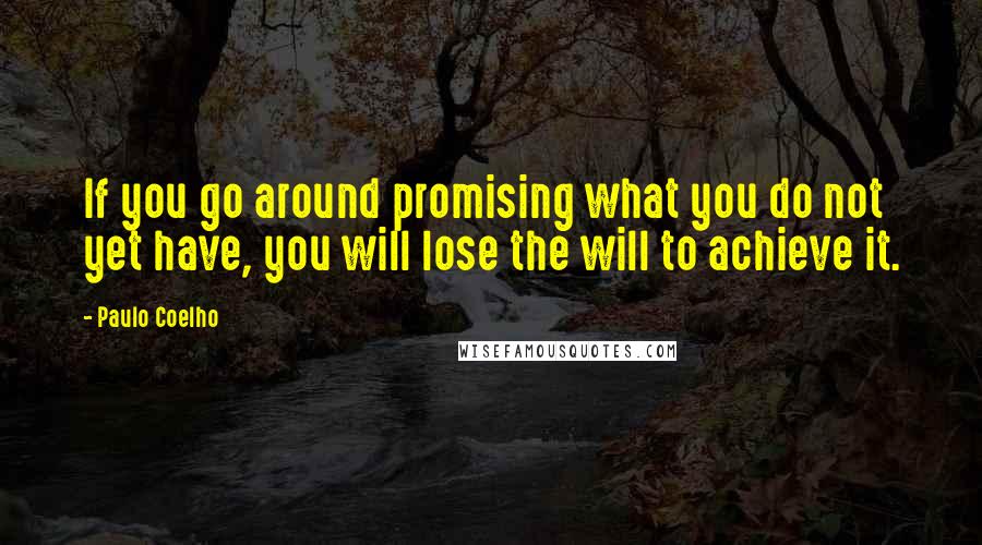 Paulo Coelho Quotes: If you go around promising what you do not yet have, you will lose the will to achieve it.