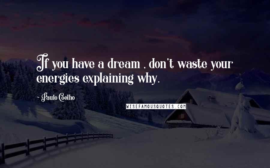 Paulo Coelho Quotes: If you have a dream , don't waste your energies explaining why.