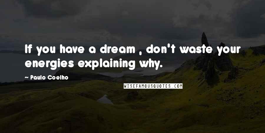 Paulo Coelho Quotes: If you have a dream , don't waste your energies explaining why.