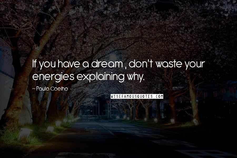 Paulo Coelho Quotes: If you have a dream , don't waste your energies explaining why.