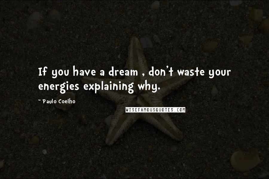 Paulo Coelho Quotes: If you have a dream , don't waste your energies explaining why.