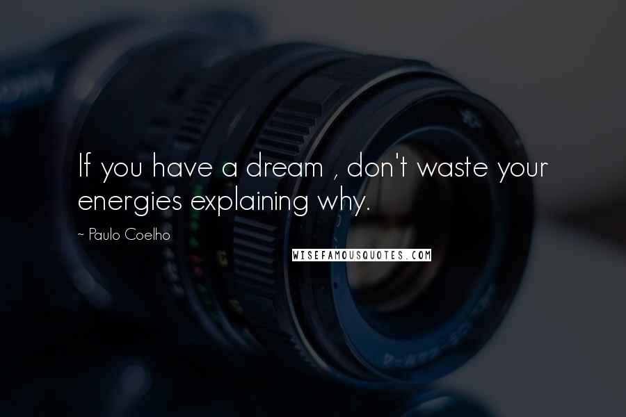 Paulo Coelho Quotes: If you have a dream , don't waste your energies explaining why.