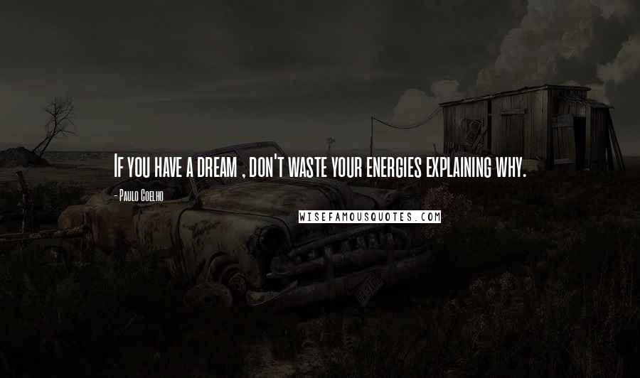 Paulo Coelho Quotes: If you have a dream , don't waste your energies explaining why.