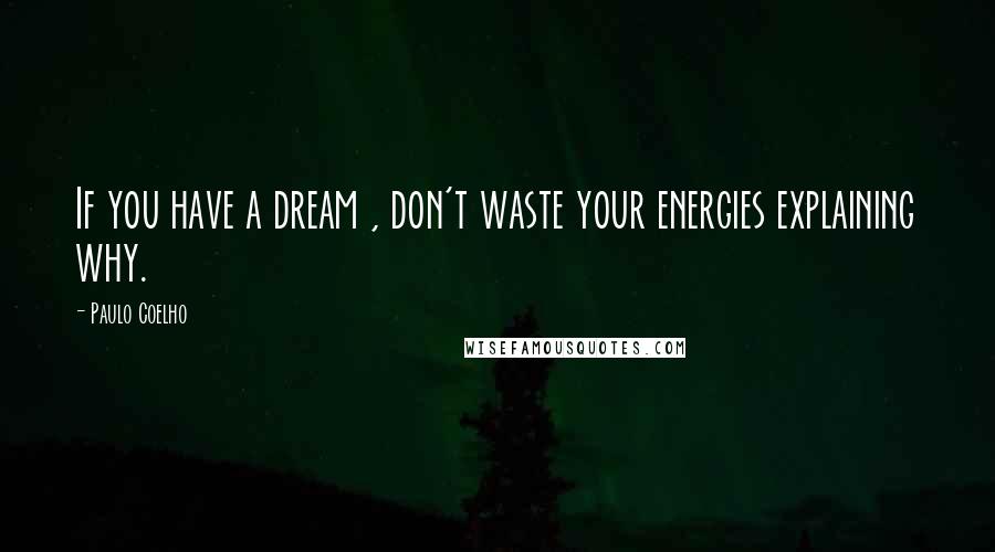 Paulo Coelho Quotes: If you have a dream , don't waste your energies explaining why.