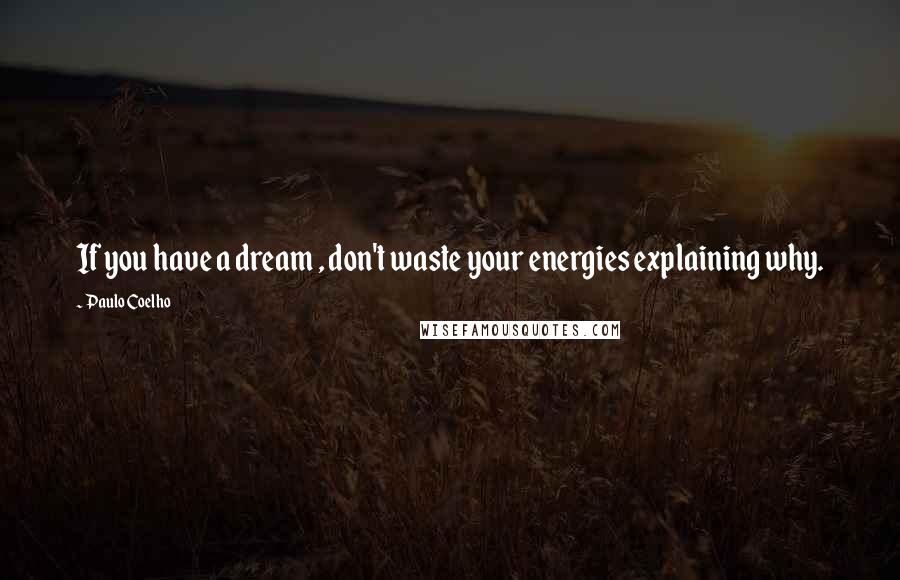 Paulo Coelho Quotes: If you have a dream , don't waste your energies explaining why.