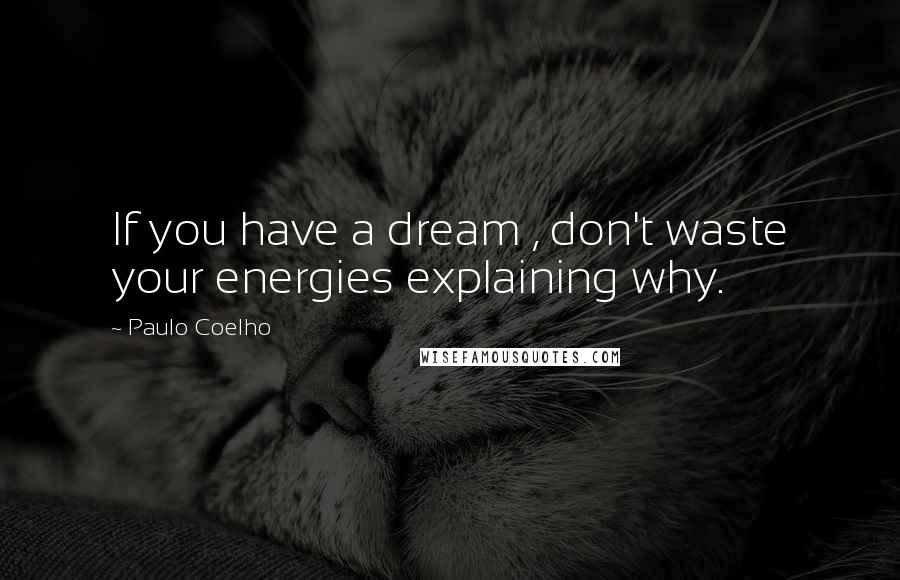 Paulo Coelho Quotes: If you have a dream , don't waste your energies explaining why.