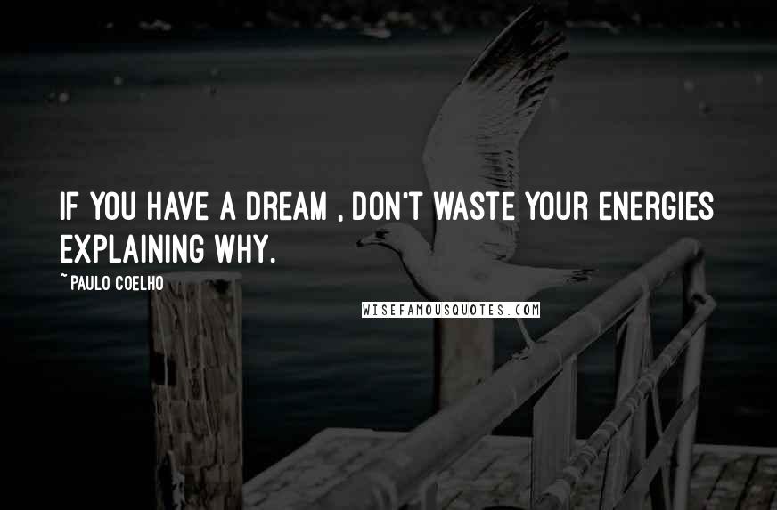 Paulo Coelho Quotes: If you have a dream , don't waste your energies explaining why.