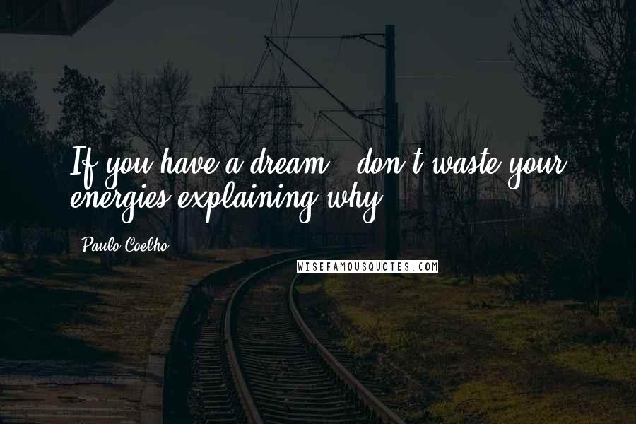 Paulo Coelho Quotes: If you have a dream , don't waste your energies explaining why.