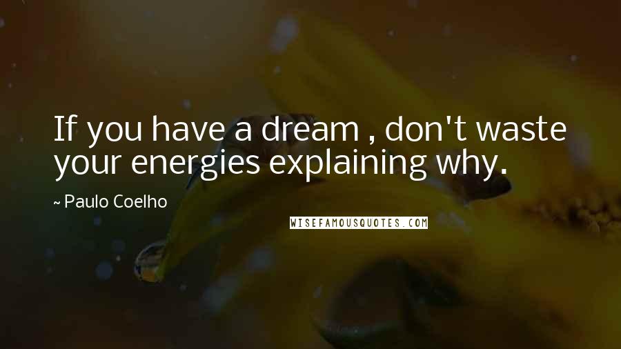 Paulo Coelho Quotes: If you have a dream , don't waste your energies explaining why.