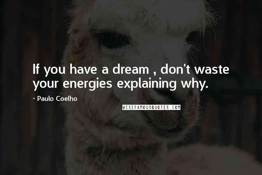 Paulo Coelho Quotes: If you have a dream , don't waste your energies explaining why.