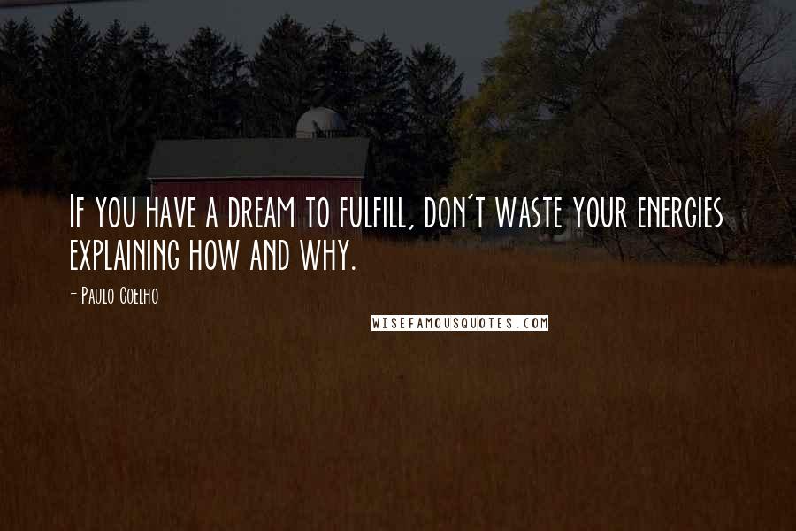 Paulo Coelho Quotes: If you have a dream to fulfill, don't waste your energies explaining how and why.