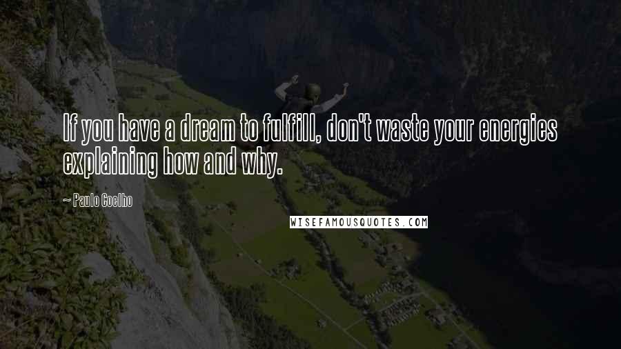 Paulo Coelho Quotes: If you have a dream to fulfill, don't waste your energies explaining how and why.