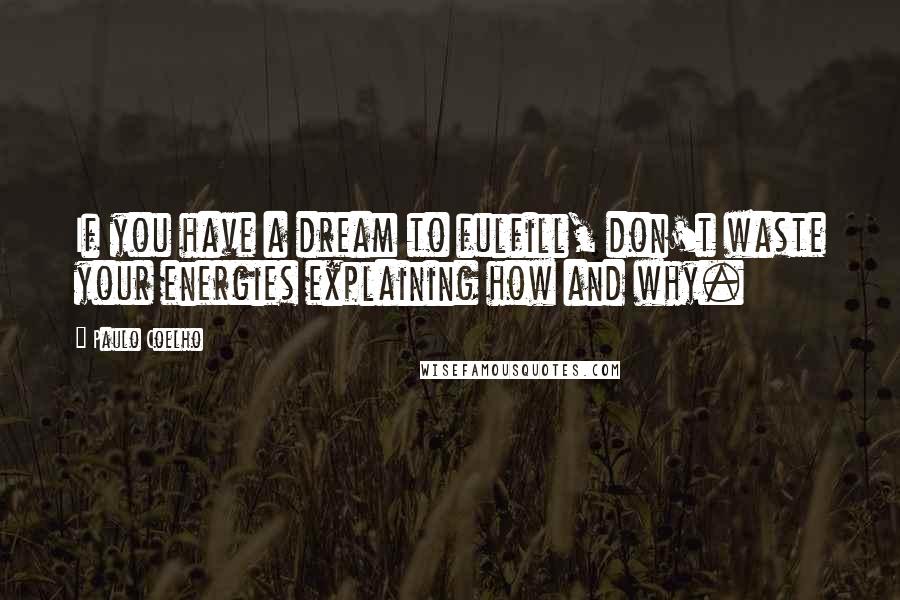 Paulo Coelho Quotes: If you have a dream to fulfill, don't waste your energies explaining how and why.