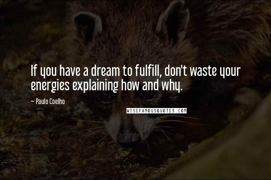 Paulo Coelho Quotes: If you have a dream to fulfill, don't waste your energies explaining how and why.