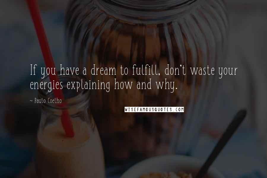 Paulo Coelho Quotes: If you have a dream to fulfill, don't waste your energies explaining how and why.