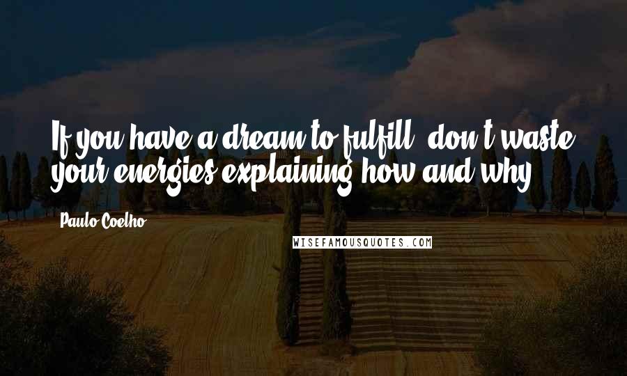 Paulo Coelho Quotes: If you have a dream to fulfill, don't waste your energies explaining how and why.