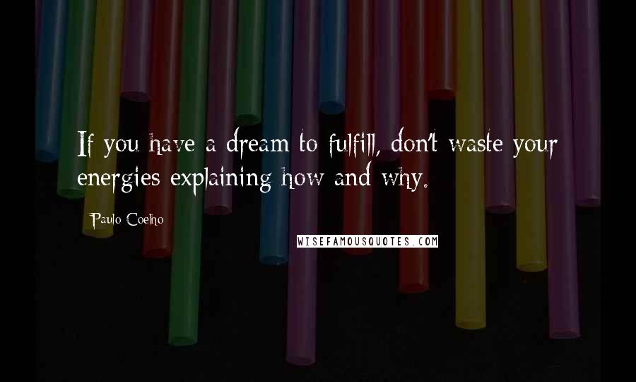 Paulo Coelho Quotes: If you have a dream to fulfill, don't waste your energies explaining how and why.