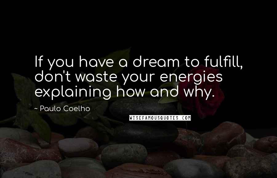 Paulo Coelho Quotes: If you have a dream to fulfill, don't waste your energies explaining how and why.