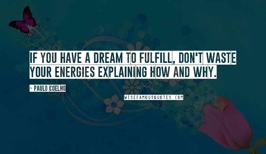 Paulo Coelho Quotes: If you have a dream to fulfill, don't waste your energies explaining how and why.