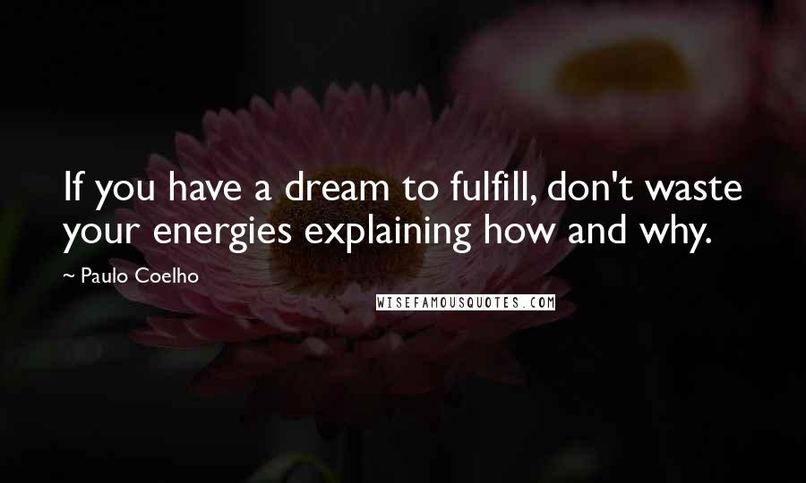 Paulo Coelho Quotes: If you have a dream to fulfill, don't waste your energies explaining how and why.