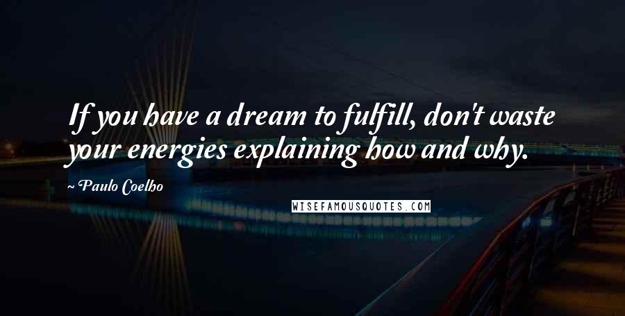 Paulo Coelho Quotes: If you have a dream to fulfill, don't waste your energies explaining how and why.
