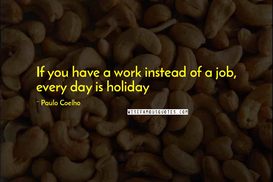 Paulo Coelho Quotes: If you have a work instead of a job, every day is holiday