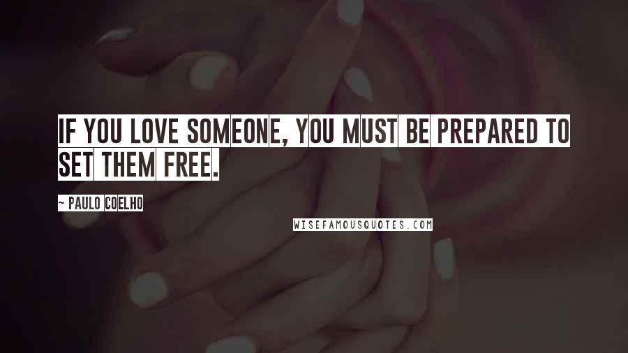 Paulo Coelho Quotes: If you love someone, you must be prepared to set them free.