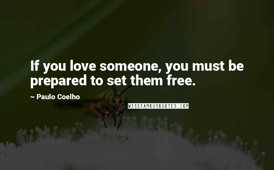 Paulo Coelho Quotes: If you love someone, you must be prepared to set them free.